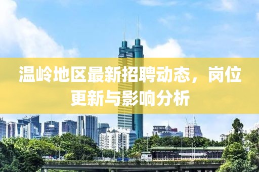 温岭地区最新招聘动态，岗位更新与影响分析