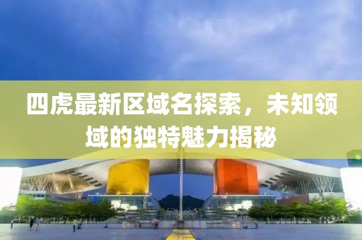 四虎最新区域名探索，未知领域的独特魅力揭秘