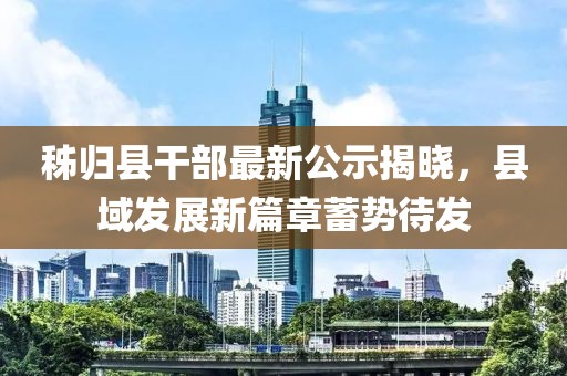秭归县干部最新公示揭晓，县域发展新篇章蓄势待发
