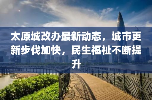 太原城改办最新动态，城市更新步伐加快，民生福祉不断提升