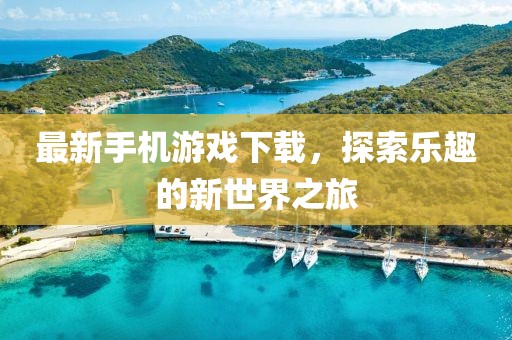 最新手机游戏下载，探索乐趣的新世界之旅