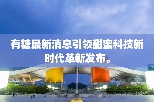 有糖最新消息引领甜蜜科技新时代革新发布。