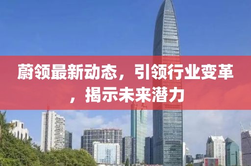 蔚领最新动态，引领行业变革，揭示未来潜力