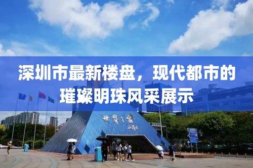 深圳市最新楼盘，现代都市的璀璨明珠风采展示