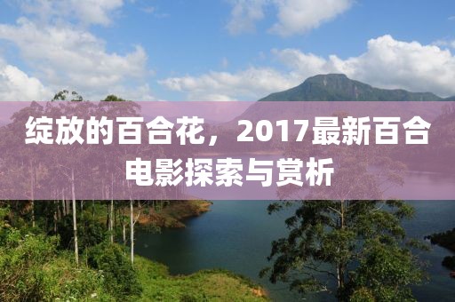 绽放的百合花，2017最新百合电影探索与赏析