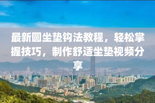 最新圆坐垫钩法教程，轻松掌握技巧，制作舒适坐垫视频分享