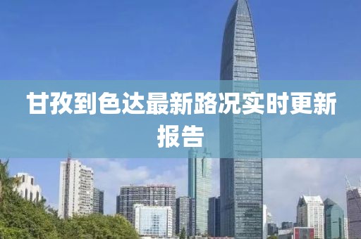 甘孜到色达最新路况实时更新报告