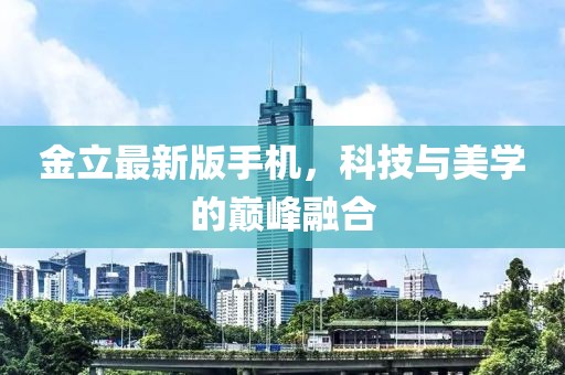 金立最新版手机，科技与美学的巅峰融合
