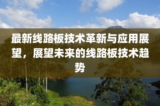 最新线路板技术革新与应用展望，展望未来的线路板技术趋势