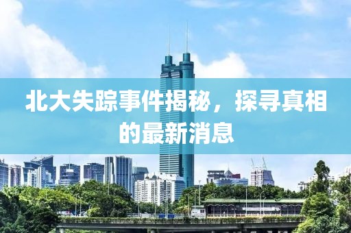 北大失踪事件揭秘，探寻真相的最新消息