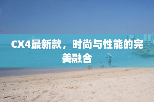 CX4最新款，时尚与性能的完美融合