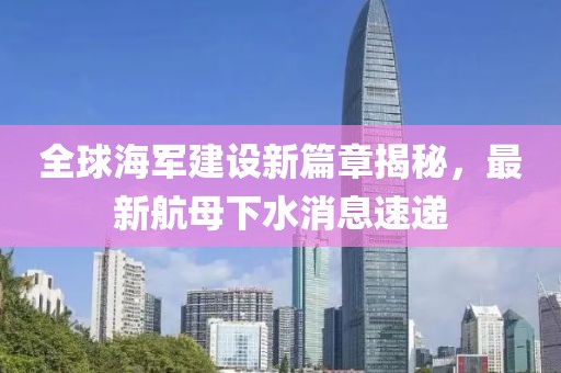 全球海军建设新篇章揭秘，最新航母下水消息速递