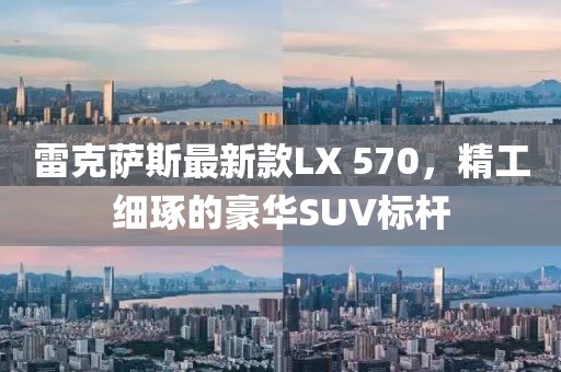 雷克萨斯最新款LX 570，精工细琢的豪华SUV标杆