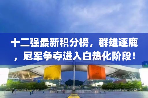 十二强最新积分榜，群雄逐鹿，冠军争夺进入白热化阶段！