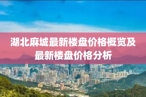 湖北麻城最新楼盘价格概览及最新楼盘价格分析