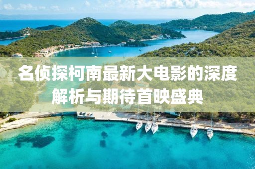 名侦探柯南最新大电影的深度解析与期待首映盛典