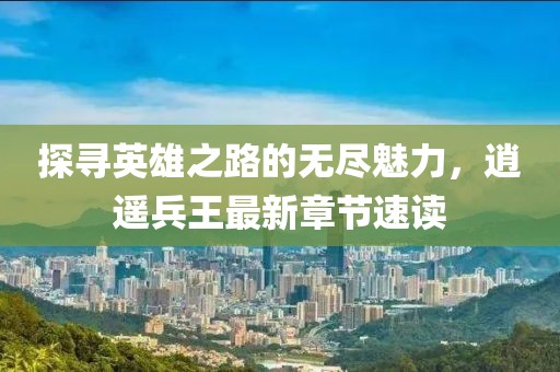 探寻英雄之路的无尽魅力，逍遥兵王最新章节速读