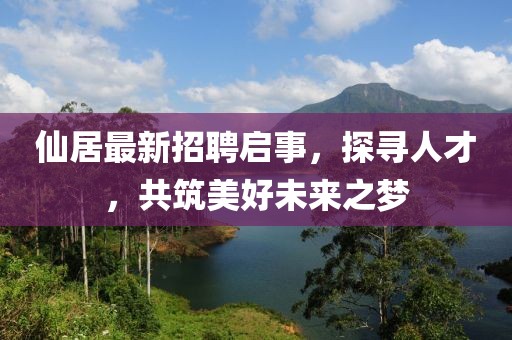 仙居最新招聘启事，探寻人才，共筑美好未来之梦