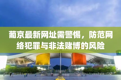 葡京最新网址需警惕，防范网络犯罪与非法赌博的风险