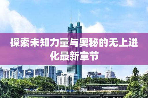 探索未知力量与奥秘的无上进化最新章节
