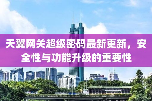 天翼网关超级密码最新更新，安全性与功能升级的重要性