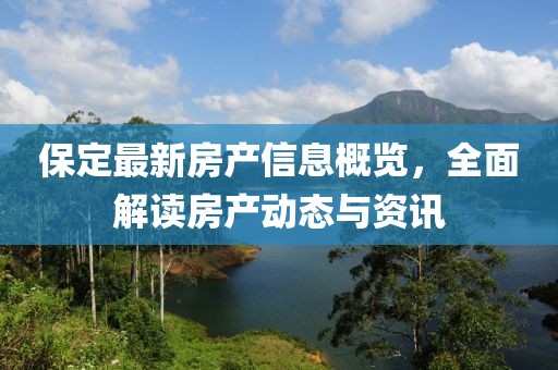 保定最新房产信息概览，全面解读房产动态与资讯