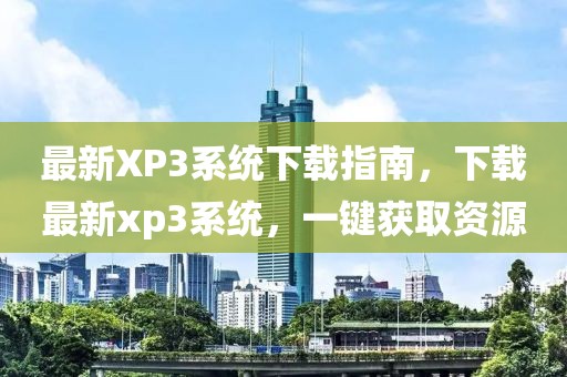 最新XP3系统下载指南，下载最新xp3系统，一键获取资源