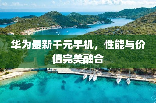 华为最新千元手机，性能与价值完美融合