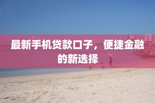 最新手机贷款口子，便捷金融的新选择