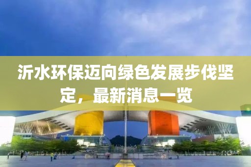 沂水环保迈向绿色发展步伐坚定，最新消息一览