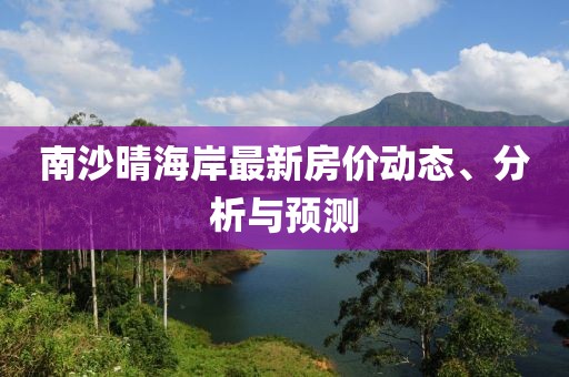 南沙晴海岸最新房价动态、分析与预测