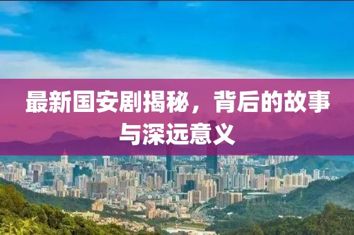最新国安剧揭秘，背后的故事与深远意义