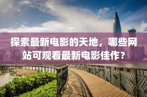 探索最新电影的天地，哪些网站可观看最新电影佳作？