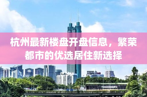 杭州最新楼盘开盘信息，繁荣都市的优选居住新选择