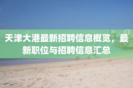 天津大港最新招聘信息概览，最新职位与招聘信息汇总