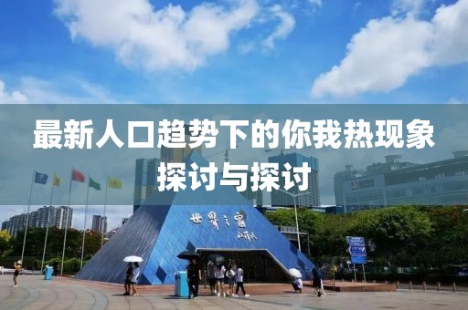 最新人口趋势下的你我热现象探讨与探讨