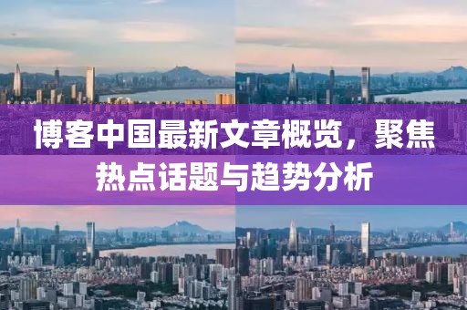 博客中国最新文章概览，聚焦热点话题与趋势分析