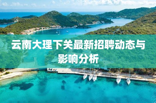 云南大理下关最新招聘动态与影响分析