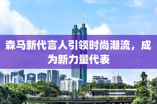 森马新代言人引领时尚潮流，成为新力量代表