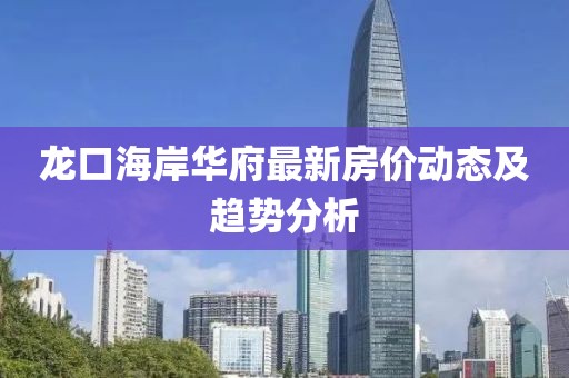 龙口海岸华府最新房价动态及趋势分析