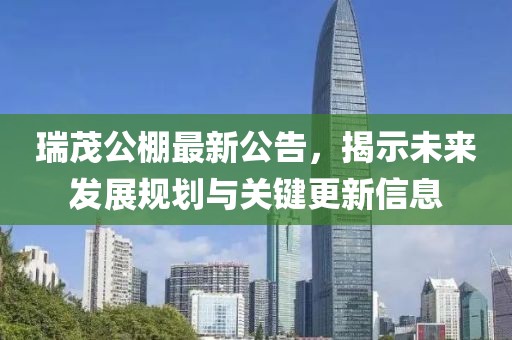 瑞茂公棚最新公告，揭示未来发展规划与关键更新信息
