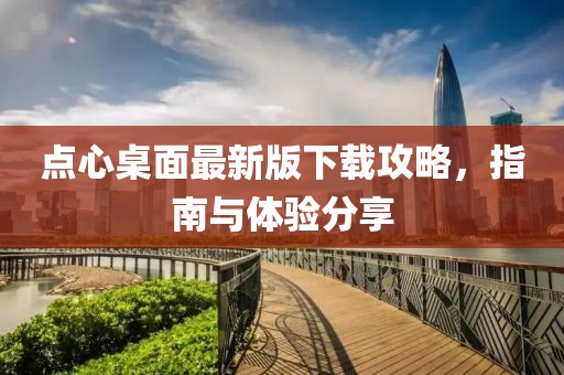 点心桌面最新版下载攻略，指南与体验分享