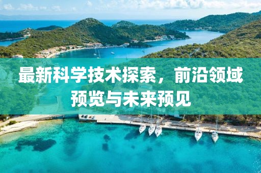 最新科学技术探索，前沿领域预览与未来预见