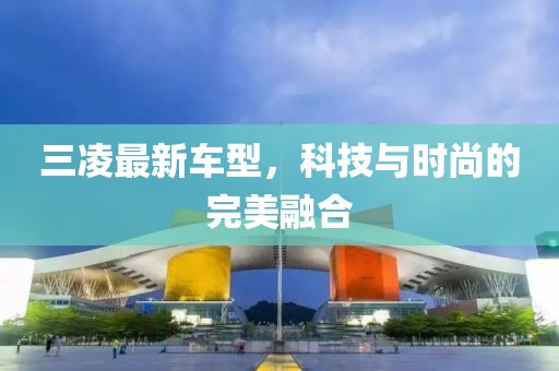 三凌最新车型，科技与时尚的完美融合