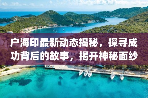 户海印最新动态揭秘，探寻成功背后的故事，揭开神秘面纱