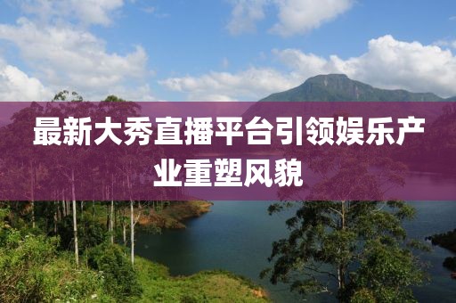 最新大秀直播平台引领娱乐产业重塑风貌