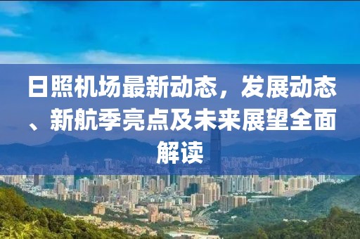 日照机场最新动态，发展动态、新航季亮点及未来展望全面解读