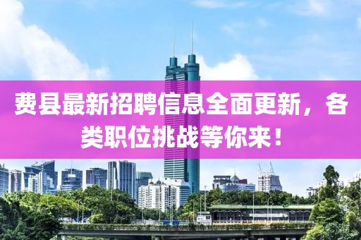 费县最新招聘信息全面更新，各类职位挑战等你来！