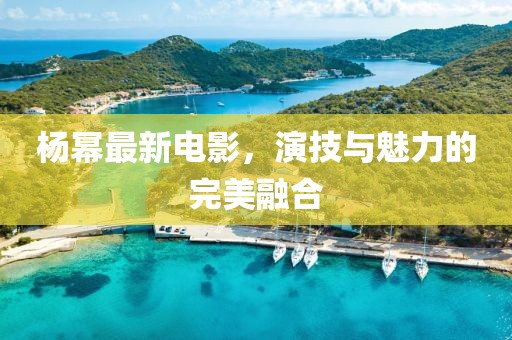 杨幂最新电影，演技与魅力的完美融合