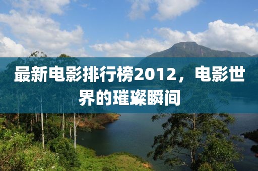 最新电影排行榜2012，电影世界的璀璨瞬间